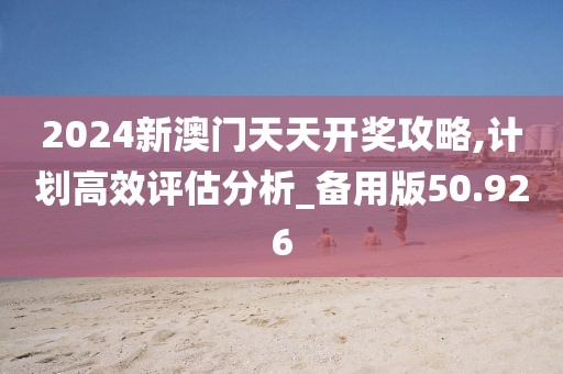 2024新澳门天天开奖攻略,计划高效评估分析_备用版50.926