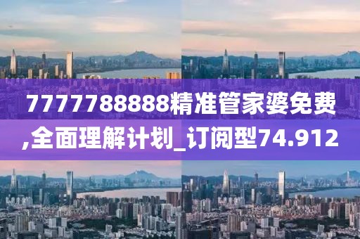 7777788888精准管家婆免费,全面理解计划_订阅型74.912