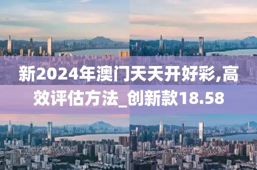 新2024年澳门天天开好彩,高效评估方法_创新款18.58