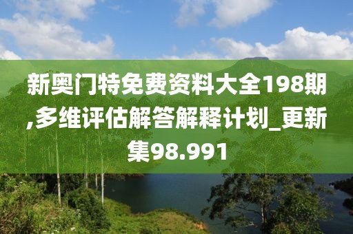 新奥门特免费资料大全198期,多维评估解答解释计划_更新集98.991