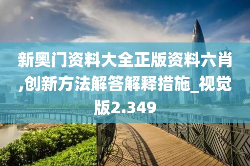 新奥门资料大全正版资料六肖,创新方法解答解释措施_视觉版2.349