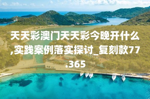 天天彩澳门天天彩今晚开什么,实践案例落实探讨_复刻款77.365