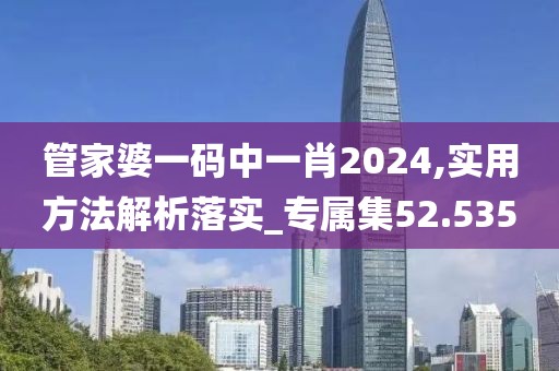 管家婆一码中一肖2024,实用方法解析落实_专属集52.535