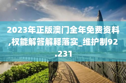 2023年正版澳门全年免费资料,权能解答解释落实_维护制92.231