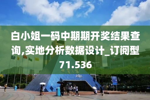 白小姐一码中期期开奖结果查询,实地分析数据设计_订阅型71.536