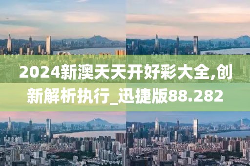2024新澳天天开好彩大全,创新解析执行_迅捷版88.282