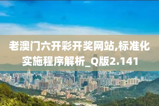 老澳门六开彩开奖网站,标准化实施程序解析_Q版2.141