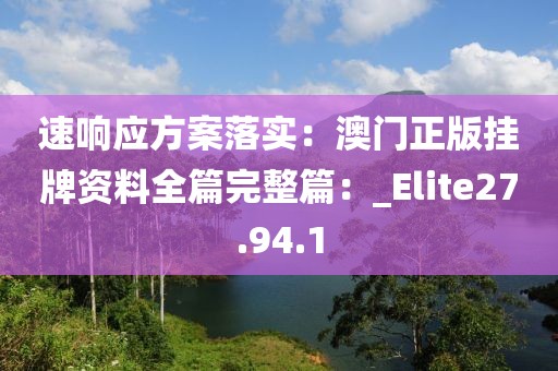 速响应方案落实：澳门正版挂牌资料全篇完整篇：_Elite27.94.1