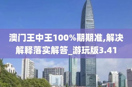 澳门王中王100%期期准,解决解释落实解答_游玩版3.41