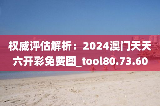 权威评估解析：2024澳门天天六开彩免费图_tool80.73.60