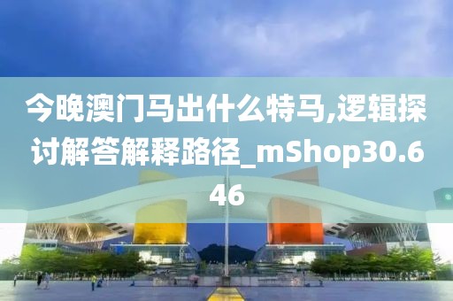 今晚澳门马出什么特马,逻辑探讨解答解释路径_mShop30.646