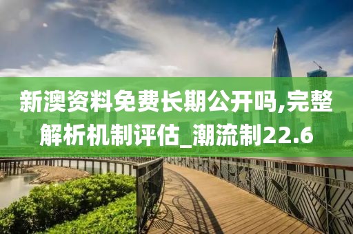 新澳资料免费长期公开吗,完整解析机制评估_潮流制22.6