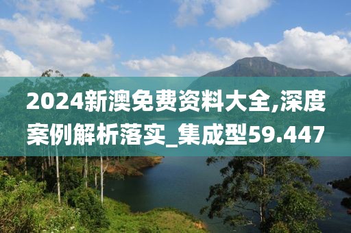2024新澳免费资料大全,深度案例解析落实_集成型59.447