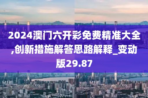 2024澳门六开彩免费精准大全,创新措施解答思路解释_变动版29.87
