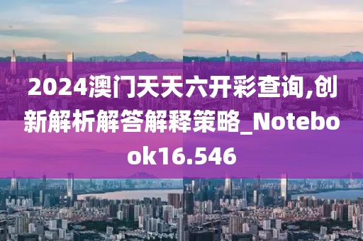 2024澳门天天六开彩查询,创新解析解答解释策略_Notebook16.546
