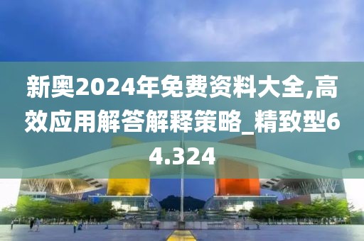 新奥2024年免费资料大全,高效应用解答解释策略_精致型64.324
