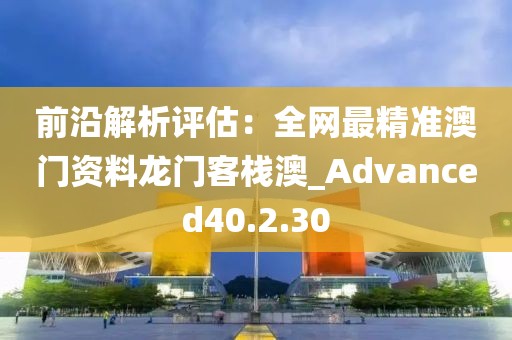前沿解析评估：全网最精准澳门资料龙门客栈澳_Advanced40.2.30