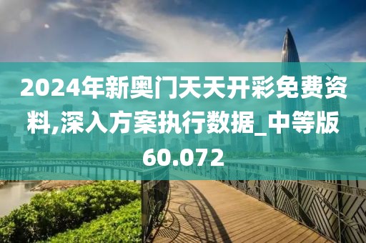 2024年新奥门天天开彩免费资料,深入方案执行数据_中等版60.072