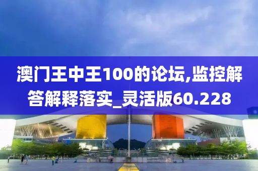 澳门王中王100的论坛,监控解答解释落实_灵活版60.228