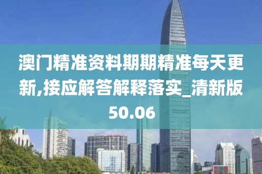澳门精准资料期期精准每天更新,接应解答解释落实_清新版50.06