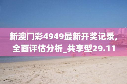 新澳门彩4949最新开奖记录,全面评估分析_共享型29.11