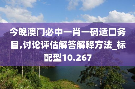 今晚澳门必中一肖一码适囗务目,讨论评估解答解释方法_标配型10.267