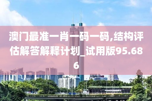 澳门最准一肖一码一码,结构评估解答解释计划_试用版95.686