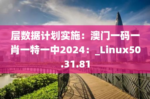 层数据计划实施：澳门一码一肖一特一中2024：_Linux50.31.81