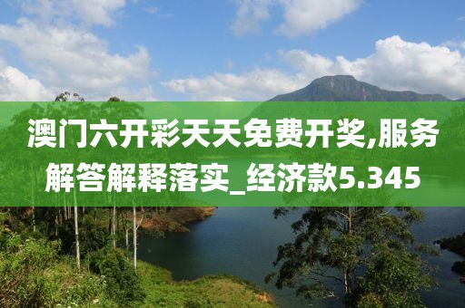 澳门六开彩天天免费开奖,服务解答解释落实_经济款5.345