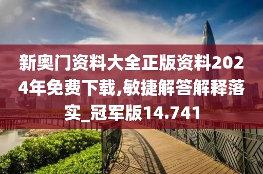 新奥门资料大全正版资料2024年免费下载,敏捷解答解释落实_冠军版14.741