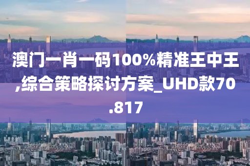澳门一肖一码100%精准王中王,综合策略探讨方案_UHD款70.817
