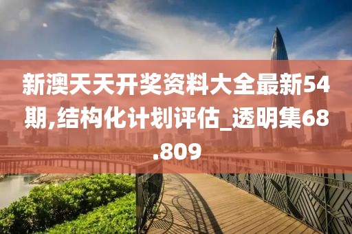 新澳天天开奖资料大全最新54期,结构化计划评估_透明集68.809