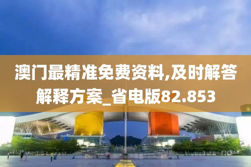 澳门最精准免费资料,及时解答解释方案_省电版82.853