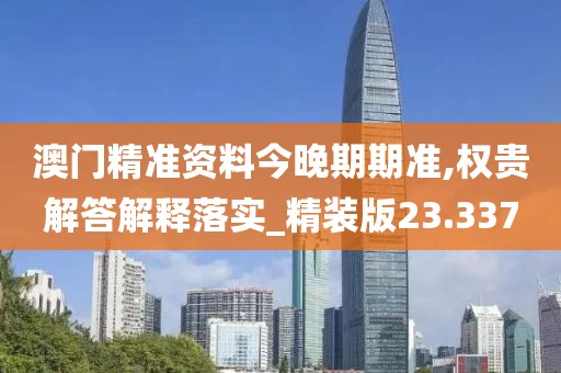 澳门精准资料今晚期期准,权贵解答解释落实_精装版23.337