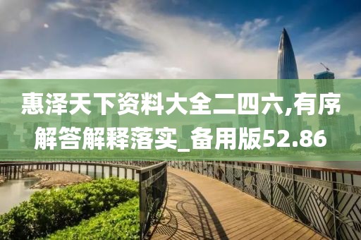 惠泽天下资料大全二四六,有序解答解释落实_备用版52.86