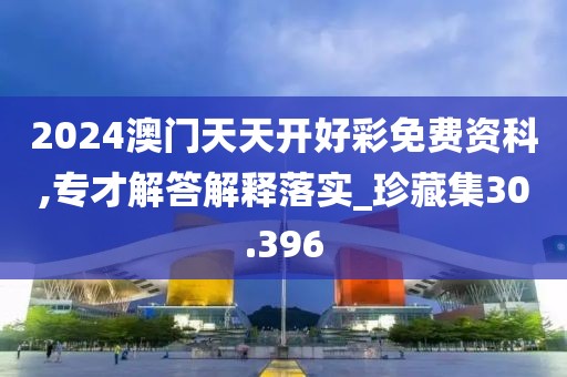 2024澳门天天开好彩免费资科,专才解答解释落实_珍藏集30.396