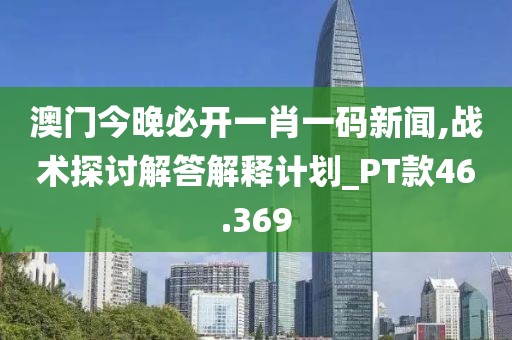 澳门今晚必开一肖一码新闻,战术探讨解答解释计划_PT款46.369