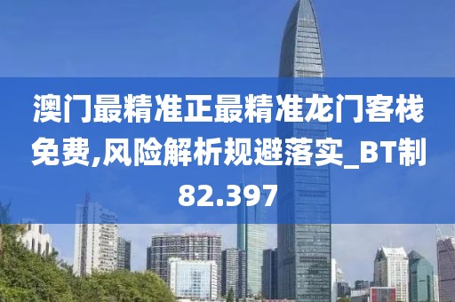 澳门最精准正最精准龙门客栈免费,风险解析规避落实_BT制82.397