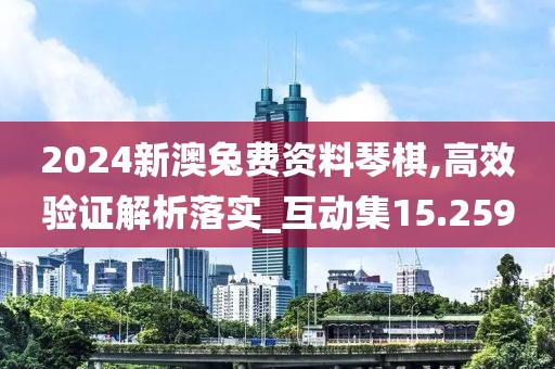 2024新澳兔费资料琴棋,高效验证解析落实_互动集15.259