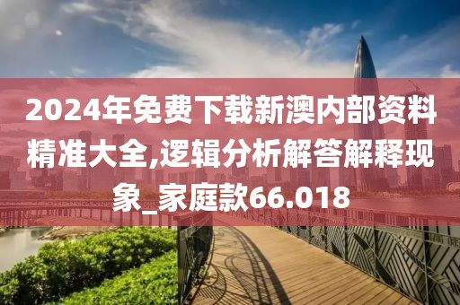 2024年免费下载新澳内部资料精准大全,逻辑分析解答解释现象_家庭款66.018
