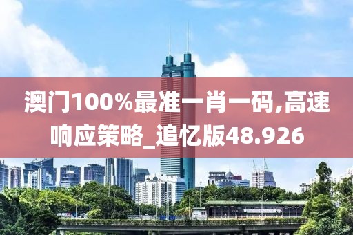 澳门100%最准一肖一码,高速响应策略_追忆版48.926