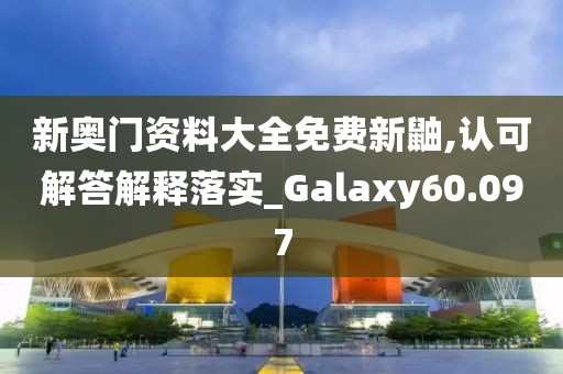 新奥门资料大全免费新鼬,认可解答解释落实_Galaxy60.097