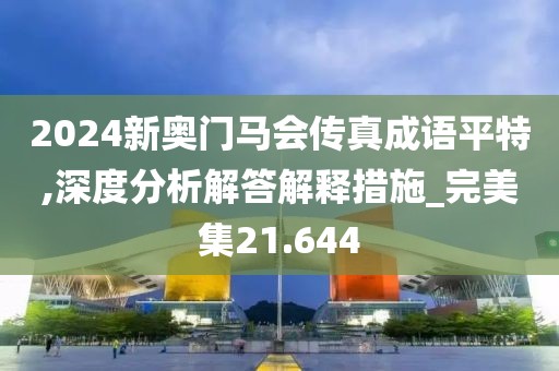2024新奥门马会传真成语平特,深度分析解答解释措施_完美集21.644