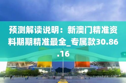 预测解读说明：新澳门精准资料期期精准最全_专属款30.86.16