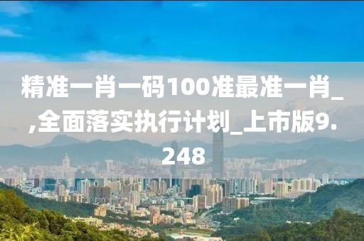 精准一肖一码100准最准一肖_,全面落实执行计划_上市版9.248