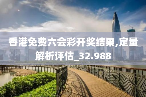 香港免费六会彩开奖结果,定量解析评估_32.988