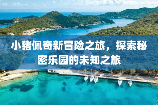 小猪佩奇新冒险之旅，探索秘密乐园的未知之旅