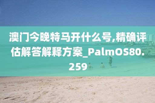 澳门今晚特马开什么号,精确评估解答解释方案_PalmOS80.259