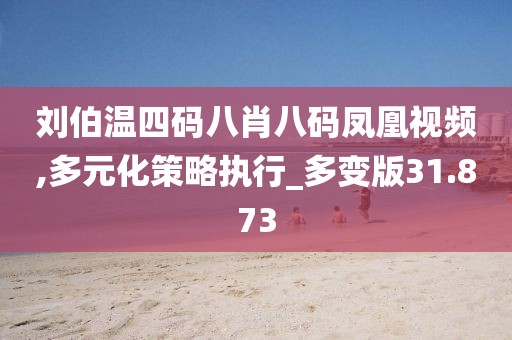 刘伯温四码八肖八码凤凰视频,多元化策略执行_多变版31.873