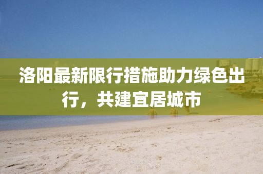 洛阳最新限行措施助力绿色出行，共建宜居城市